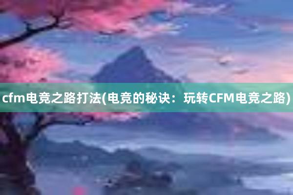 cfm电竞之路打法(电竞的秘诀：玩转CFM电竞之路)