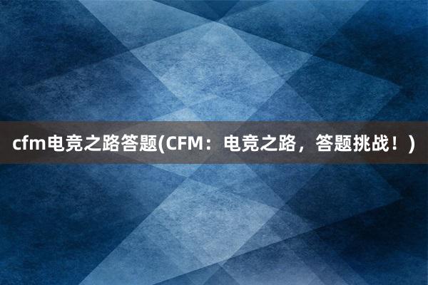 cfm电竞之路答题(CFM：电竞之路，答题挑战！)