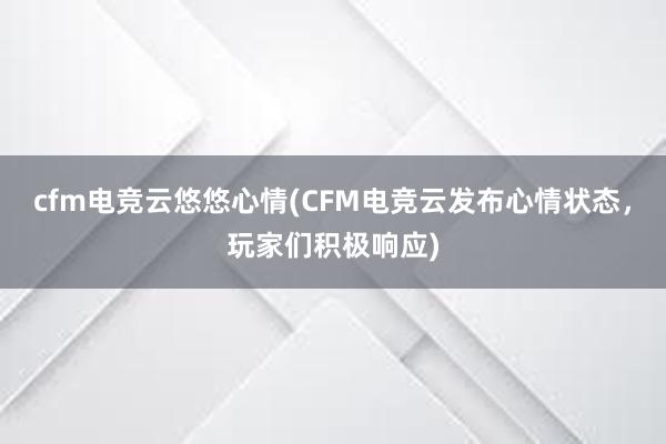 cfm电竞云悠悠心情(CFM电竞云发布心情状态，玩家们积极响应)