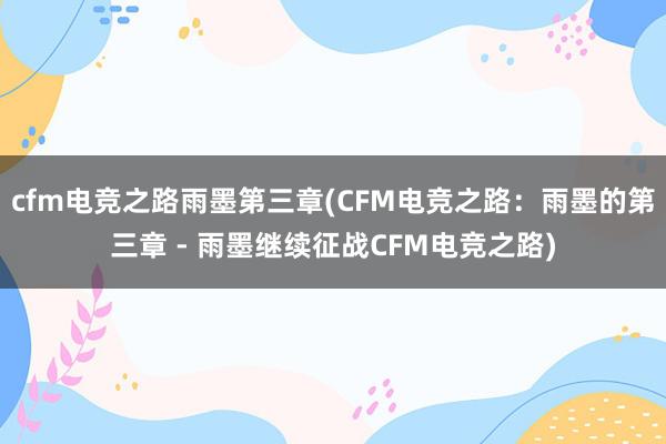 cfm电竞之路雨墨第三章(CFM电竞之路：雨墨的第三章 - 雨墨继续征战CFM电竞之路)