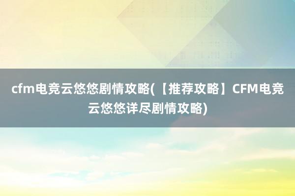 cfm电竞云悠悠剧情攻略(【推荐攻略】CFM电竞云悠悠详尽剧情攻略)