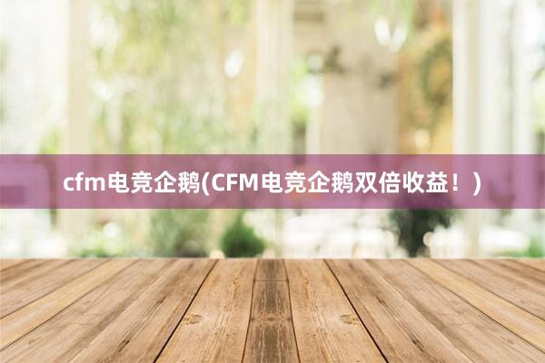 cfm电竞企鹅(CFM电竞企鹅双倍收益！)