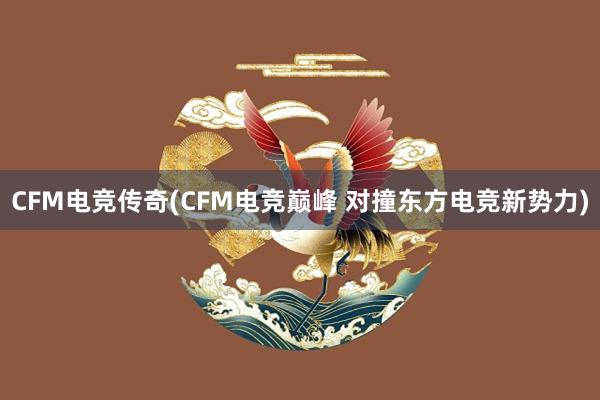 CFM电竞传奇(CFM电竞巅峰 对撞东方电竞新势力)