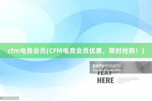 cfm电竞会员(CFM电竞会员优惠，限时抢购！)