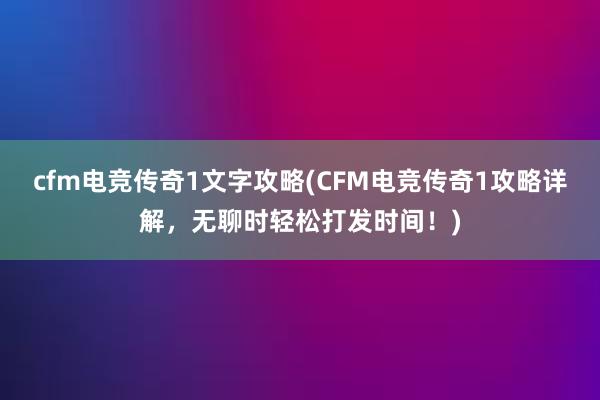 cfm电竞传奇1文字攻略(CFM电竞传奇1攻略详解，无聊时轻松打发时间！)