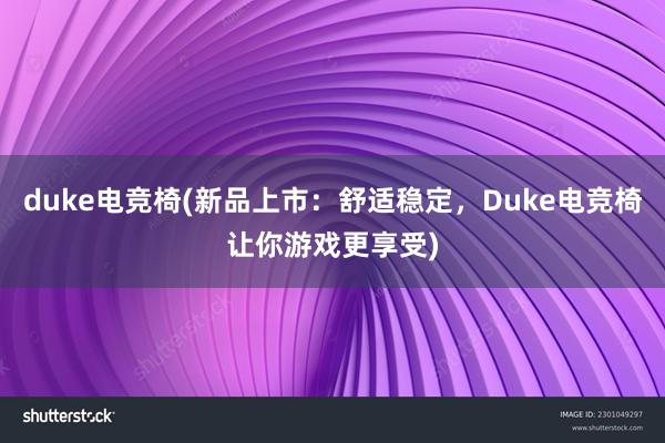 duke电竞椅(新品上市：舒适稳定，Duke电竞椅让你游戏更享受)