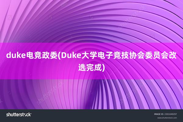 duke电竞政委(Duke大学电子竞技协会委员会改选完成)