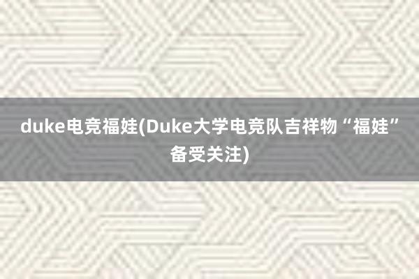 duke电竞福娃(Duke大学电竞队吉祥物“福娃”备受关注)