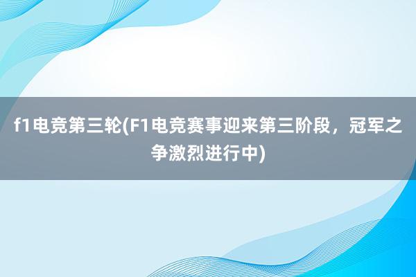 f1电竞第三轮(F1电竞赛事迎来第三阶段，冠军之争激烈进行中)