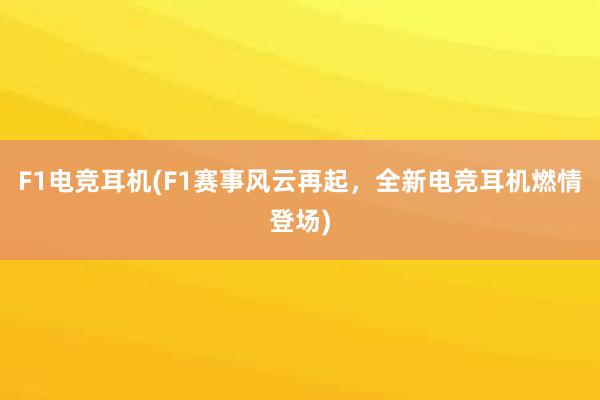 F1电竞耳机(F1赛事风云再起，全新电竞耳机燃情登场)