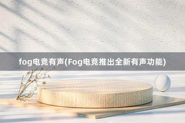 fog电竞有声(Fog电竞推出全新有声功能)