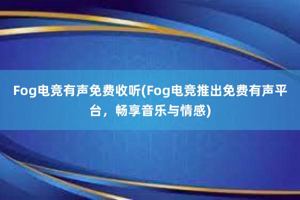 Fog电竞有声免费收听(Fog电竞推出免费有声平台，畅享音乐与情感)