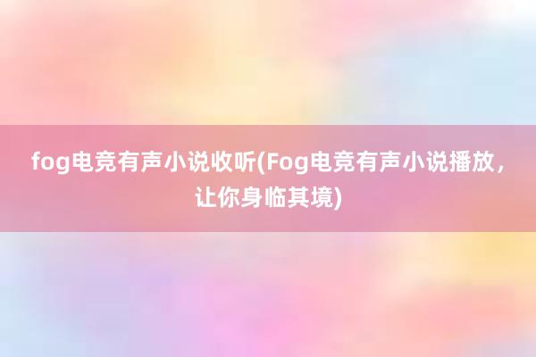 fog电竞有声小说收听(Fog电竞有声小说播放，让你身临其境)