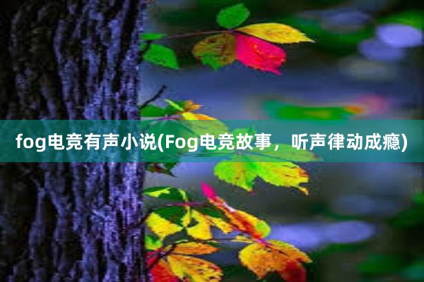 fog电竞有声小说(Fog电竞故事，听声律动成瘾)