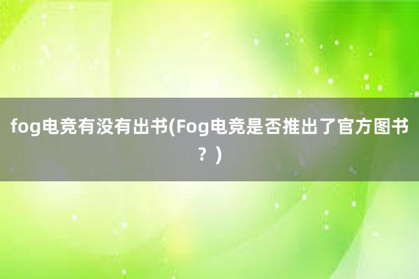 fog电竞有没有出书(Fog电竞是否推出了官方图书？)