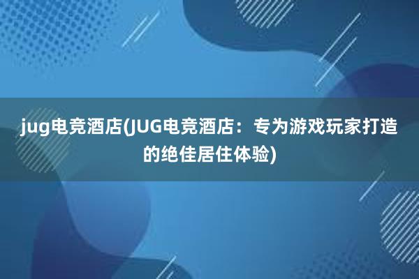 jug电竞酒店(JUG电竞酒店：专为游戏玩家打造的绝佳居住体验)