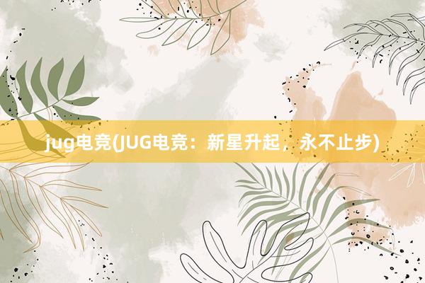 jug电竞(JUG电竞：新星升起，永不止步)