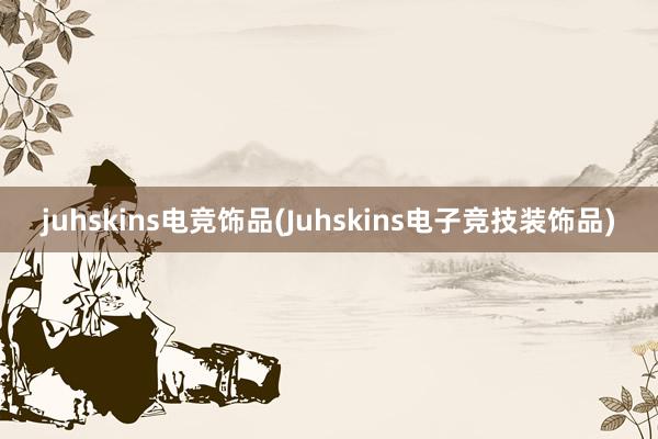 juhskins电竞饰品(Juhskins电子竞技装饰品)