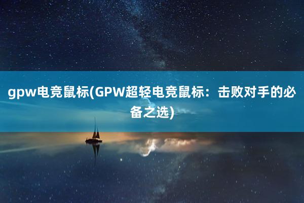 gpw电竞鼠标(GPW超轻电竞鼠标：击败对手的必备之选)