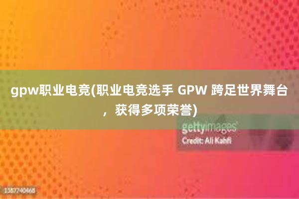 gpw职业电竞(职业电竞选手 GPW 跨足世界舞台，获得多项荣誉)