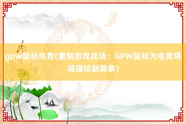 gpw鼠标电竞(重制游戏战场：GPW鼠标为电竞领域描绘新篇章)