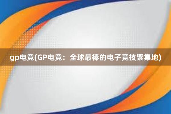 gp电竞(GP电竞：全球最棒的电子竞技聚集地)