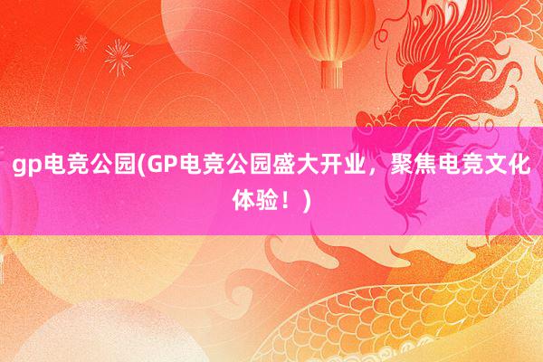 gp电竞公园(GP电竞公园盛大开业，聚焦电竞文化体验！)