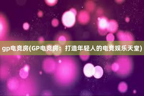 gp电竞房(GP电竞房：打造年轻人的电竞娱乐天堂)