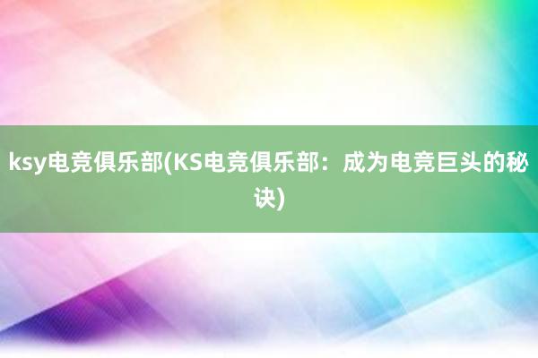 ksy电竞俱乐部(KS电竞俱乐部：成为电竞巨头的秘诀)