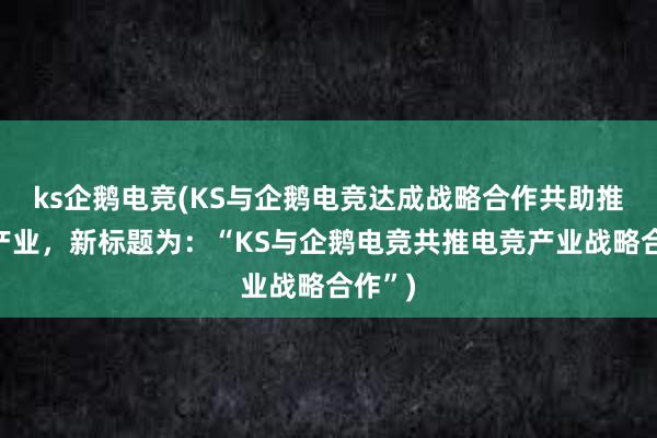 ks企鹅电竞(KS与企鹅电竞达成战略合作共助推电竞产业，新标题为：“KS与企鹅电竞共推电竞产业战略合作”)