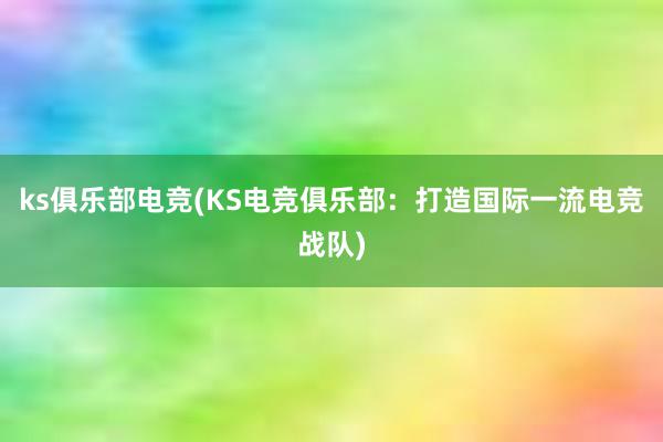 ks俱乐部电竞(KS电竞俱乐部：打造国际一流电竞战队)