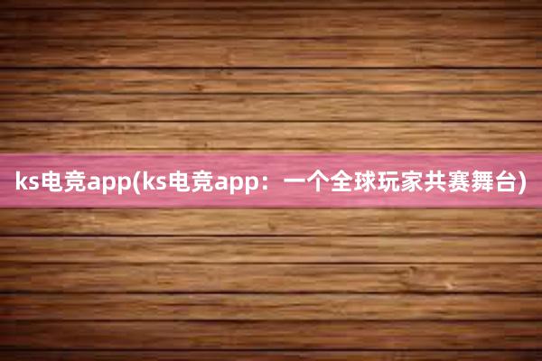 ks电竞app(ks电竞app：一个全球玩家共赛舞台)