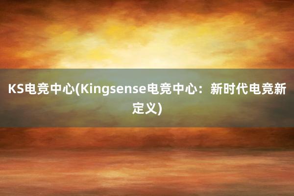 KS电竞中心(Kingsense电竞中心：新时代电竞新定义)