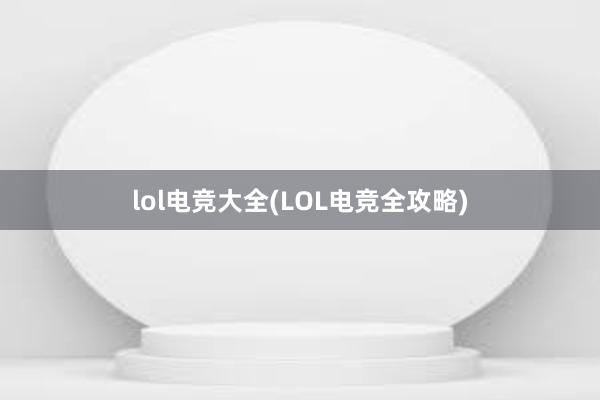 lol电竞大全(LOL电竞全攻略)