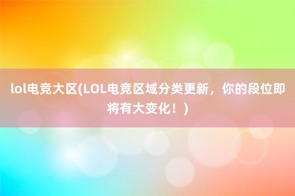 lol电竞大区(LOL电竞区域分类更新，你的段位即将有大变化！)