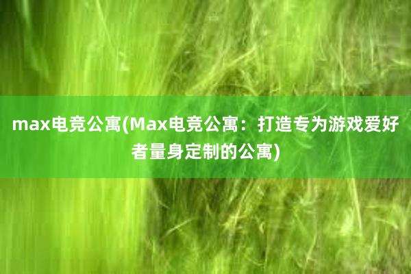 max电竞公寓(Max电竞公寓：打造专为游戏爱好者量身定制的公寓)