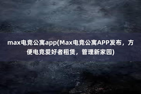 max电竞公寓app(Max电竞公寓APP发布，方便电竞爱好者租赁，管理新家园)