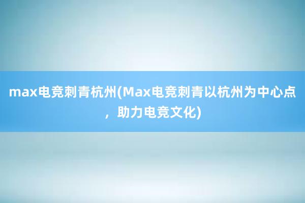 max电竞刺青杭州(Max电竞刺青以杭州为中心点，助力电竞文化)