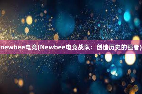 newbee电竞(Newbee电竞战队：创造历史的强者)