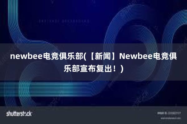 newbee电竞俱乐部(【新闻】Newbee电竞俱乐部宣布复出！)