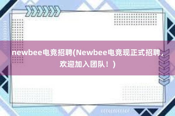 newbee电竞招聘(Newbee电竞现正式招聘，欢迎加入团队！)