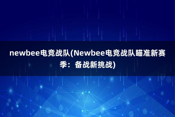 newbee电竞战队(Newbee电竞战队瞄准新赛季：备战新挑战)