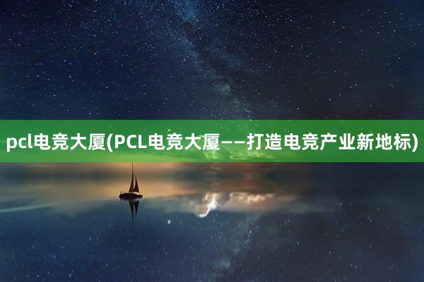 pcl电竞大厦(PCL电竞大厦——打造电竞产业新地标)