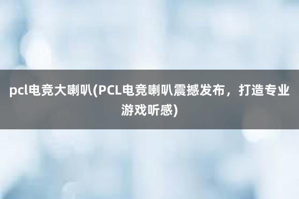 pcl电竞大喇叭(PCL电竞喇叭震撼发布，打造专业游戏听感)