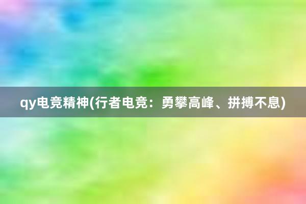 qy电竞精神(行者电竞：勇攀高峰、拼搏不息)