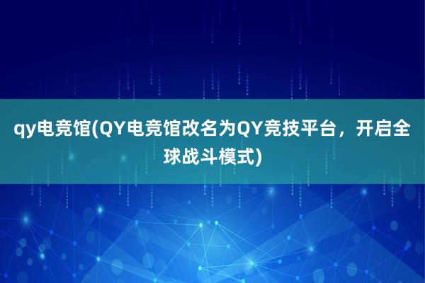 qy电竞馆(QY电竞馆改名为QY竞技平台，开启全球战斗模式)