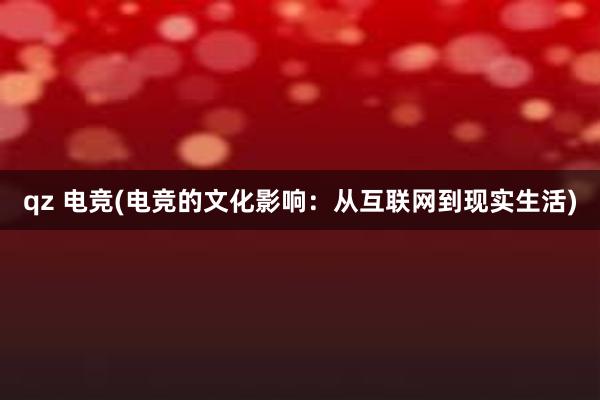 qz 电竞(电竞的文化影响：从互联网到现实生活)