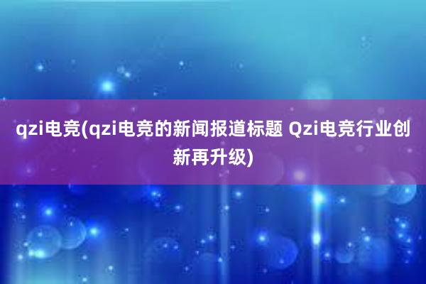 qzi电竞(qzi电竞的新闻报道标题 Qzi电竞行业创新再升级)