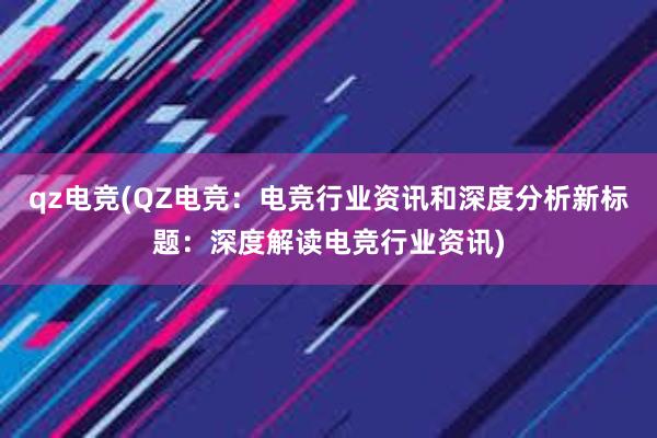 qz电竞(QZ电竞：电竞行业资讯和深度分析新标题：深度解读电竞行业资讯)