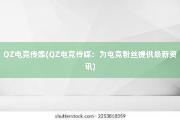 QZ电竞传媒(QZ电竞传媒：为电竞粉丝提供最新资讯)